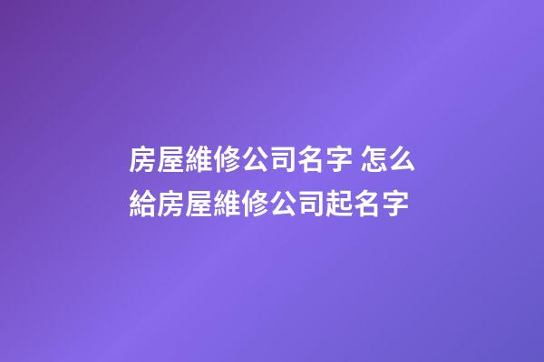 房屋維修公司名字 怎么給房屋維修公司起名字-第1張-公司起名-玄機派
